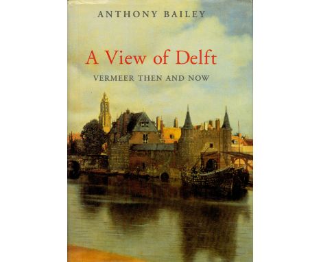 Anthony Bailey Signed Book A View Of Delft Vermeer Then and Now by Anthony Bailey 2001 First Edition Hardback Book with 272 p