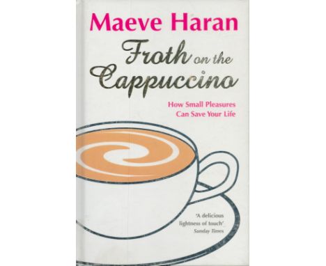 Froth of The Cappuccino - How Small Pleasures can save your Life by Maeve Haran 2007 First Edition Hardback Book published by