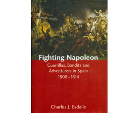 Fighting Napoleon - Guerrillas, Bandits and Adventures in Spain 1808 - 1814 by Charles J Esdaile 2004 First Edition Hardback 