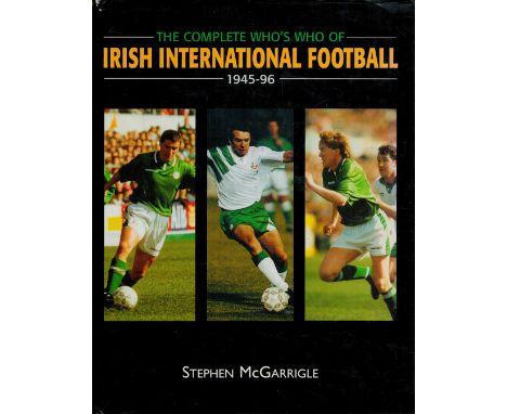 The Complete Who's Who of Irish International Football 1945, 96 by Stephen McGarrigle 1996Hardback Book First Edition with 23